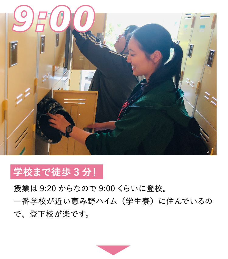 9:00 学校まで徒歩3分！  授業は9:20からなので9:00くらいに登校。一番学校が近い恵み野ハイム（学生寮）に住んでいるので、登下校が楽です。