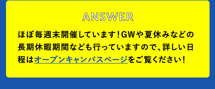 ほぼ毎週末開催しています！GWや夏休みなどの長期休暇期間なども行っていますので、詳しい日程はオープンキャンパスページをご覧ください！