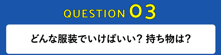 どんな服装でいけばいい？ 持ち物は？