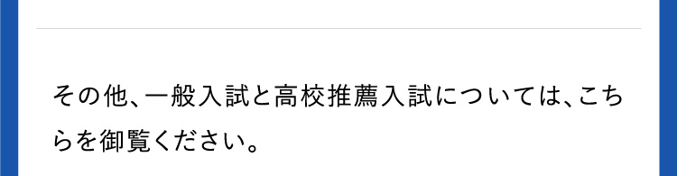 その他、一般入試と高校推薦入試については、こちらを御覧ください。