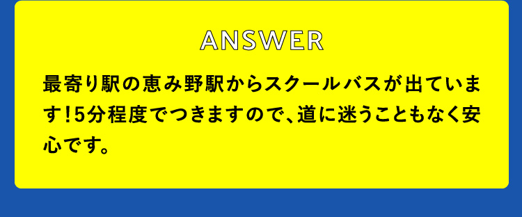 最寄り駅の恵み野駅からスクールバスが出ています！5分程度でつきますので、道に迷うこともなく安心です。