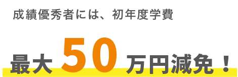 成績優秀者には、初年度学費最大50万円減免！