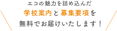 エコの魅力を詰め込んだ学校案内と募集要項（入学願書）を無料でお届けいたします！