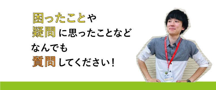 困ったことや疑問に思ったことなどなんでも質問してください！